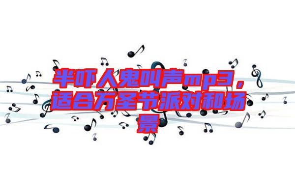 半嚇人鬼叫聲mp3，適合萬(wàn)圣節(jié)派對(duì)和場(chǎng)景