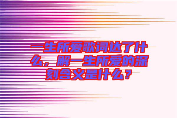一生所愛歌詞達(dá)了什么，解一生所愛的深刻含義是什么？