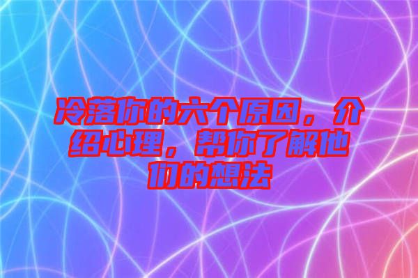 冷落你的六個原因，介紹心理，幫你了解他們的想法