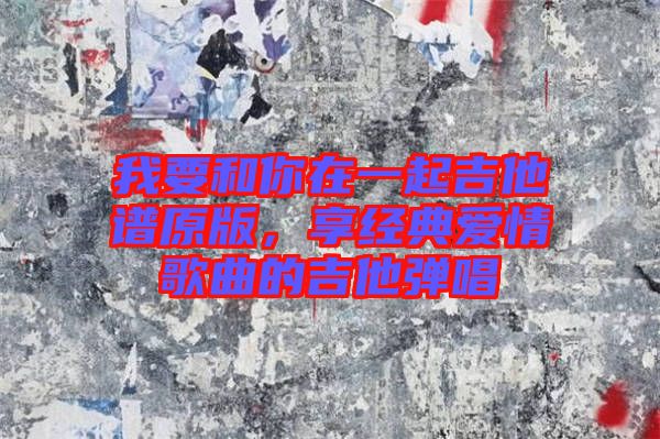 我要和你在一起吉他譜原版，享經(jīng)典愛情歌曲的吉他彈唱