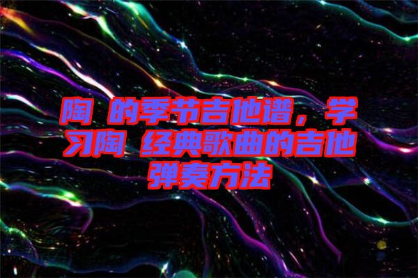 陶喆的季節(jié)吉他譜，學(xué)習(xí)陶喆經(jīng)典歌曲的吉他彈奏方法