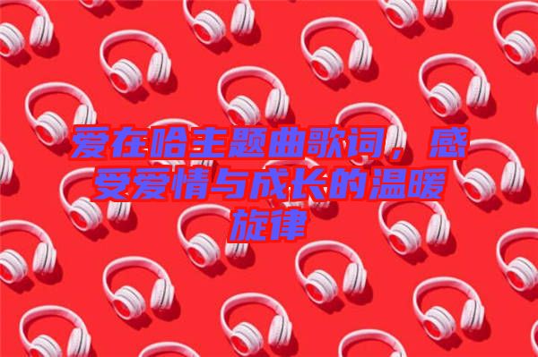愛在哈主題曲歌詞，感受愛情與成長的溫暖旋律