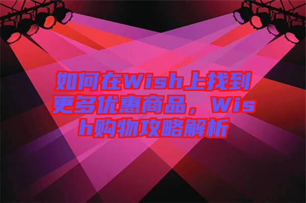 如何在Wish上找到更多優(yōu)惠商品，Wish購物攻略解析