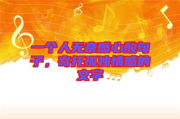 一個人無奈感心酸句子，寄托孤獨情感的文字