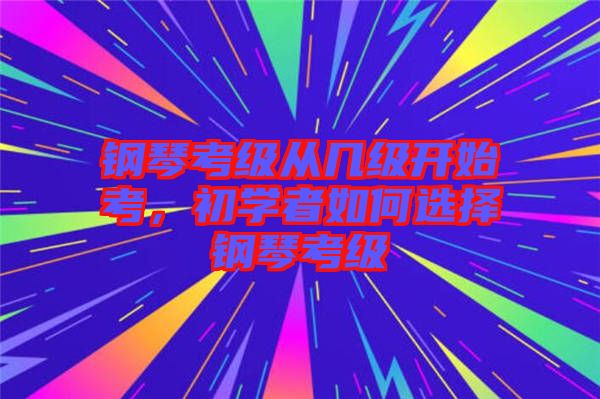 鋼琴考級(jí)從幾級(jí)開始考，初學(xué)者如何選擇鋼琴考級(jí)