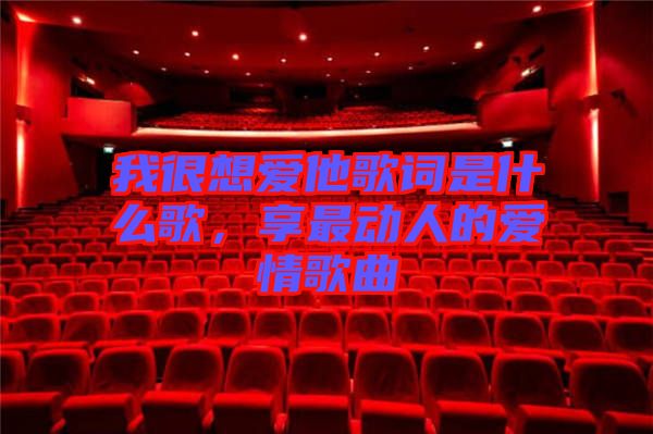 我很想愛他歌詞是什么歌，享最動(dòng)人的愛情歌曲