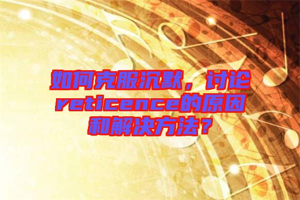 如何克服沉默，討論reticence的原因和解決方法？