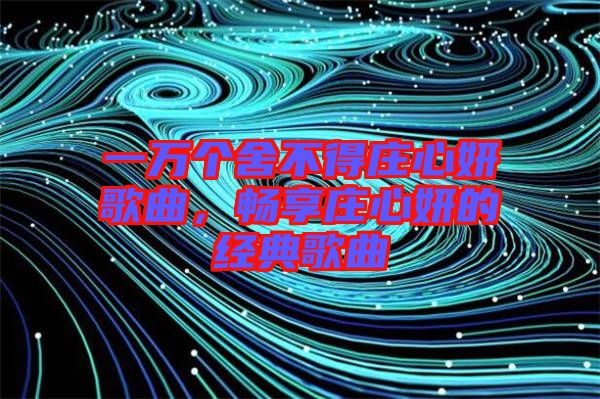 一萬個舍不得莊心妍歌曲，暢享莊心妍的經(jīng)典歌曲