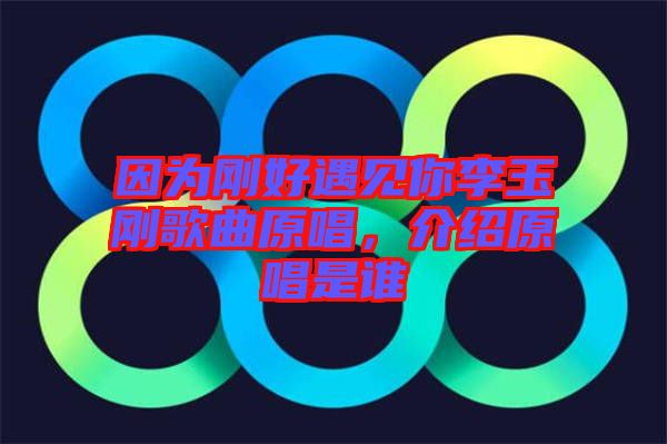 因為剛好遇見你李玉剛歌曲原唱，介紹原唱是誰