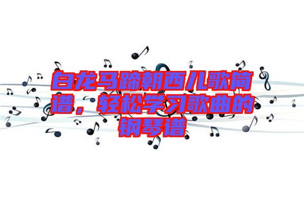 白龍馬蹄朝西兒歌簡(jiǎn)譜，輕松學(xué)習(xí)歌曲的鋼琴譜