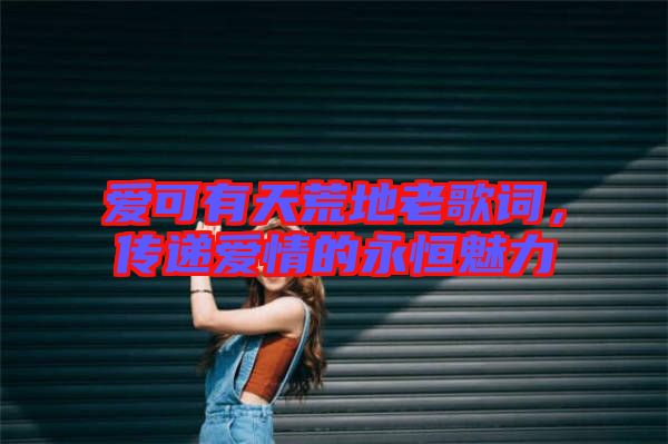 愛可有天荒地老歌詞，傳遞愛情的永恒魅力
