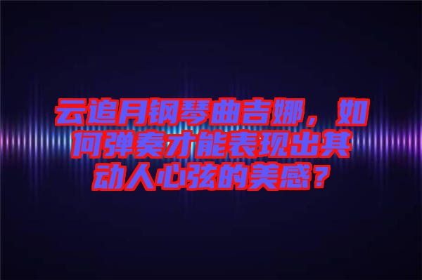 云追月鋼琴曲吉娜，如何彈奏才能表現(xiàn)出其動(dòng)人心弦的美感？