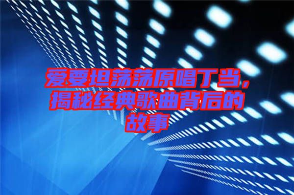 愛要坦蕩蕩原唱丁當(dāng)，揭秘經(jīng)典歌曲背后的故事