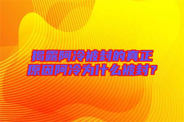 揭露阿冷被封的真正原因阿冷為什么被封？