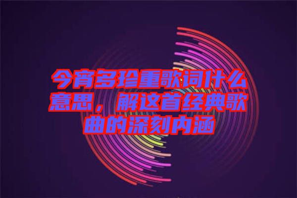 今宵多珍重歌詞什么意思，解這首經(jīng)典歌曲的深刻內(nèi)涵