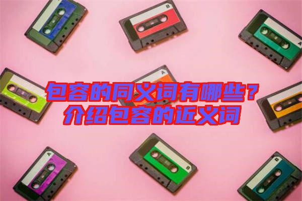 包容的同義詞有哪些？介紹包容的近義詞