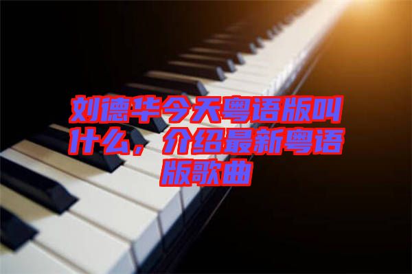 劉德華今天粵語版叫什么，介紹最新粵語版歌曲