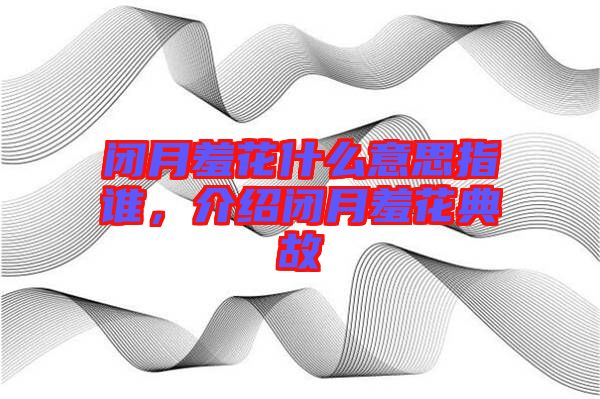 閉月羞花什么意思指誰(shuí)，介紹閉月羞花典故