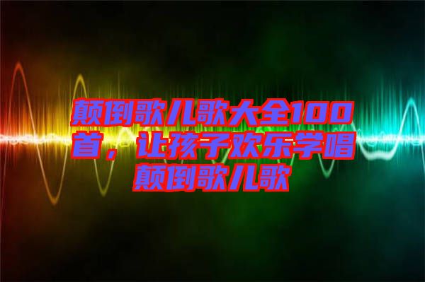 顛倒歌兒歌大全100首，讓孩子歡樂(lè)學(xué)唱顛倒歌兒歌