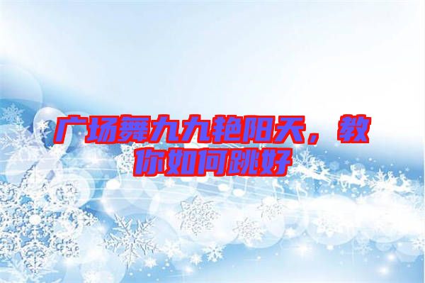 廣場舞九九艷陽天，教你如何跳好