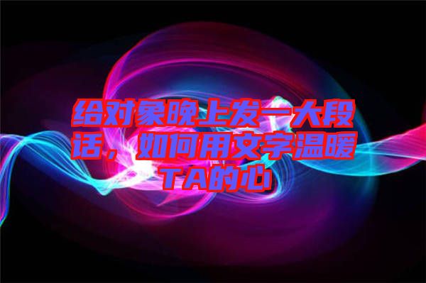 給對象晚上發(fā)一大段話，如何用文字溫暖TA的心