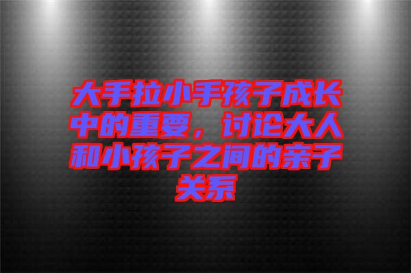 大手拉小手孩子成長中的重要，討論大人和小孩子之間的親子關(guān)系
