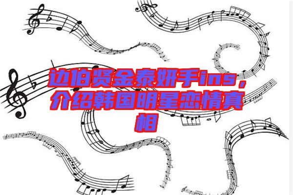 邊伯賢金泰妍手ins，介紹韓國明星戀情真相
