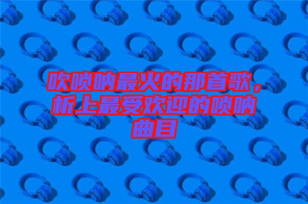 吹嗩吶最火的那首歌，析上最受歡迎的嗩吶曲目