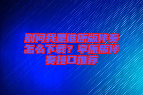 別問我是誰原版伴奏怎么下載？享原版伴奏接口推薦