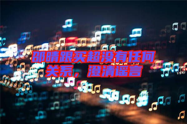 邵晴跟買超沒有任何關系，澄清謠言