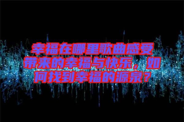 幸福在哪里歌曲感受帶來的幸福與快樂，如何找到幸福的源泉？