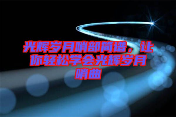 光輝歲月哨部簡譜，讓你輕松學(xué)會(huì)光輝歲月哨曲