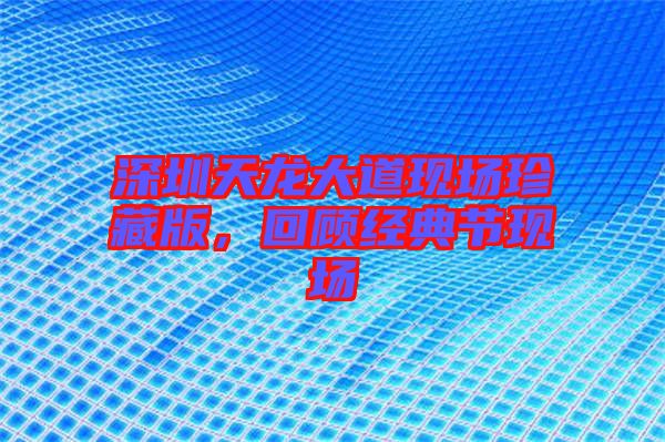深圳天龍大道現(xiàn)場珍藏版，回顧經(jīng)典節(jié)現(xiàn)場