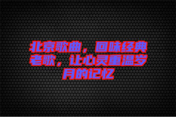 北京歌曲，回味經(jīng)典老歌，讓心靈重溫歲月的記憶