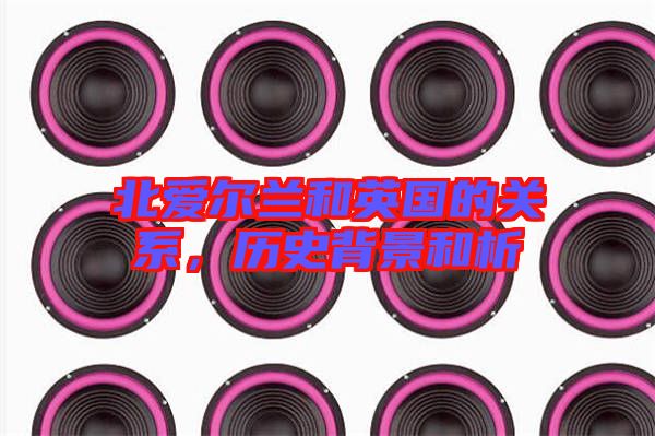 北愛爾蘭和英國的關系，歷史背景和析