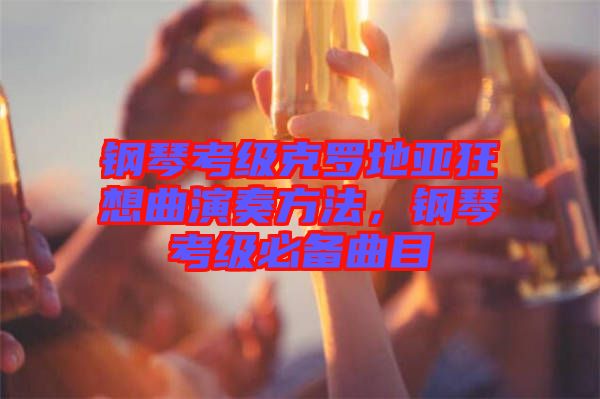 鋼琴考級(jí)克羅地亞狂想曲演奏方法，鋼琴考級(jí)必備曲目