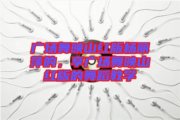 廣場舞映山紅版楊麗萍的，享廣場舞映山紅版的舞蹈教學