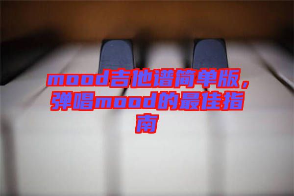 mood吉他譜簡(jiǎn)單版，彈唱mood的最佳指南