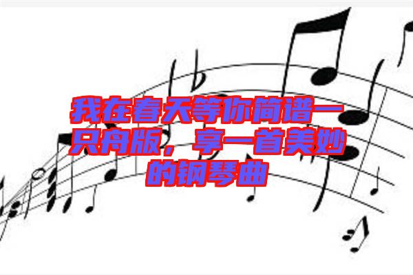 我在春天等你簡(jiǎn)譜一只舟版，享一首美妙的鋼琴曲