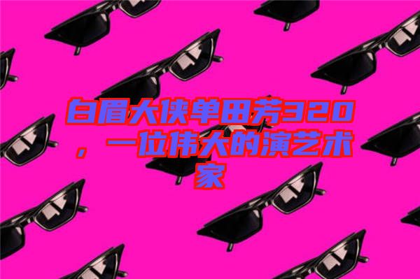白眉大俠單田芳320，一位偉大的演藝術(shù)家