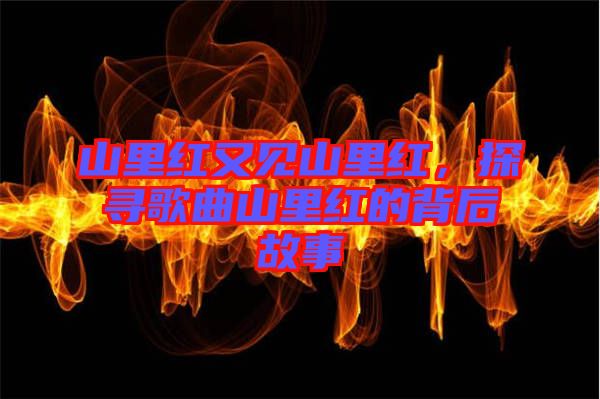 山里紅又見(jiàn)山里紅，探尋歌曲山里紅的背后故事