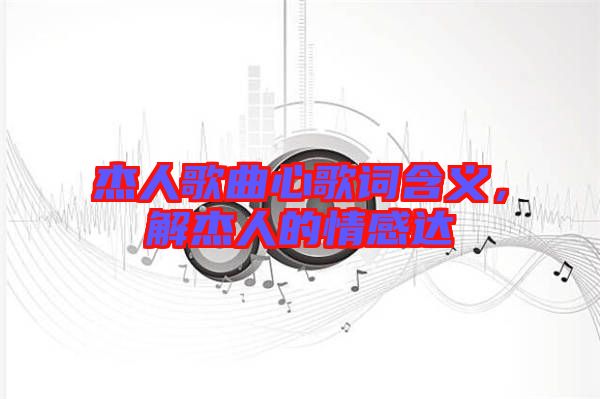 杰人歌曲心歌詞含義，解杰人的情感達