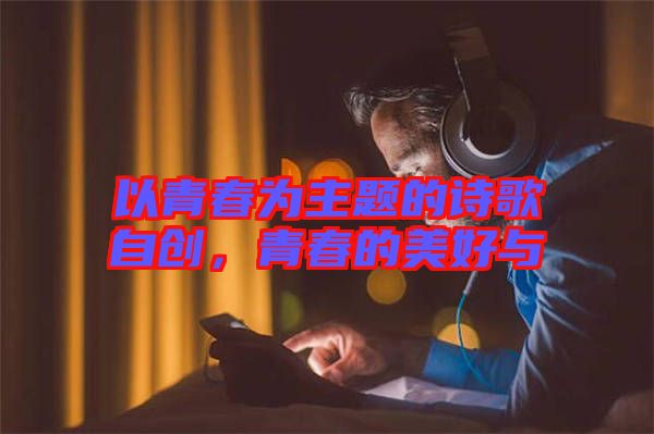 以青春為主題的詩(shī)歌自創(chuàng)，青春的美好與