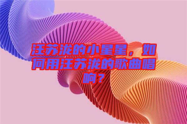 汪蘇瀧的小星星，如何用汪蘇瀧的歌曲唱響？