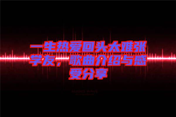 一生熱愛回頭太難張學(xué)友，歌曲介紹與感受分享