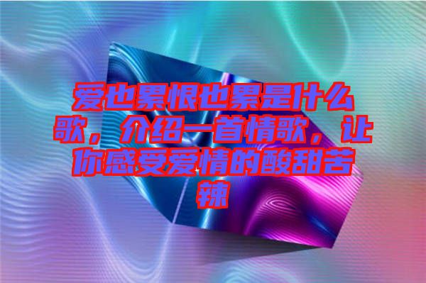 愛也累恨也累是什么歌，介紹一首情歌，讓你感受愛情的酸甜苦辣