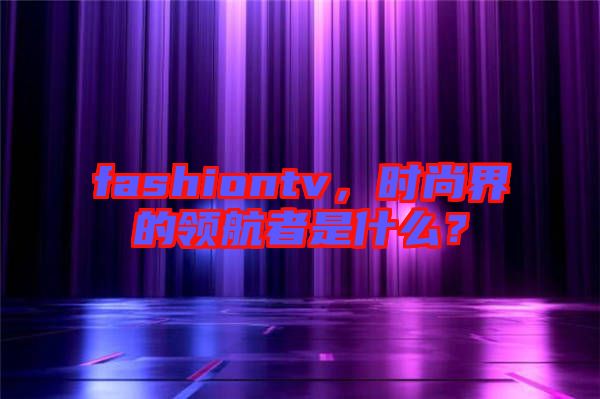fashiontv，時尚界的領(lǐng)航者是什么？