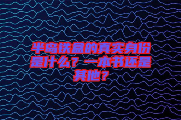 半島鐵盒的真實(shí)身份是什么？一本書(shū)還是其他？