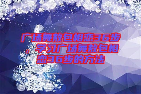 廣場舞敖包相戀36步，學(xué)習(xí)廣場舞敖包相戀36步的方法
