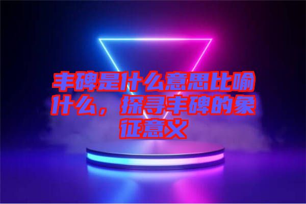 豐碑是什么意思比喻什么，探尋豐碑的象征意義